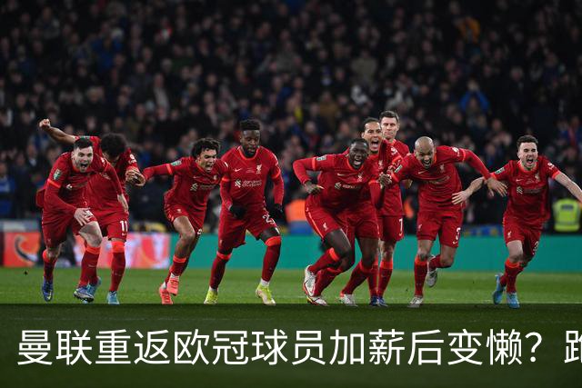 曼联重返欧冠球员加薪后变懒？跑动数据落后！体能储备遭质疑无法坚持90分钟